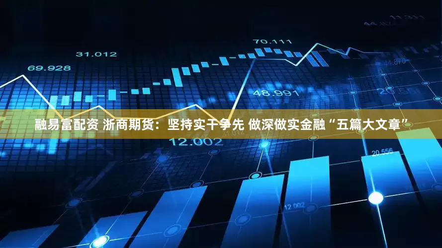 融易富配资 浙商期货：坚持实干争先 做深做实金融“五篇大文章”