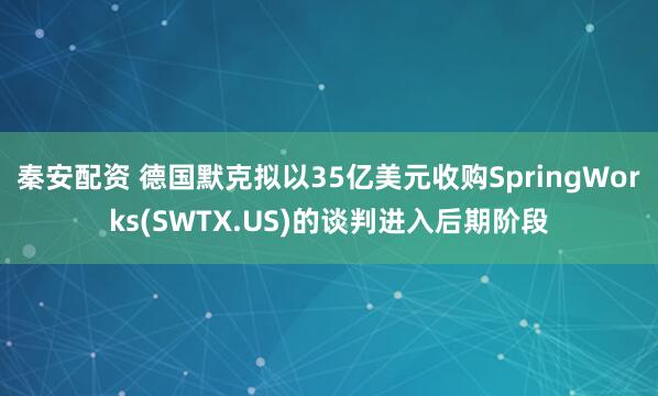 秦安配资 德国默克拟以35亿美元收购SpringWorks(SWTX.US)的谈判进入后期阶段