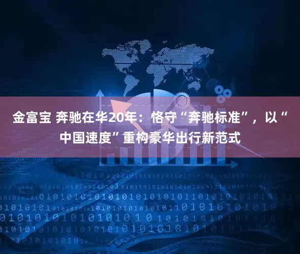 金富宝 奔驰在华20年：恪守“奔驰标准”，以“中国速度”重构豪华出行新范式