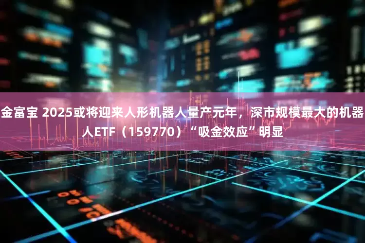 金富宝 2025或将迎来人形机器人量产元年，深市规模最大的机器人ETF（159770）“吸金效应”明显