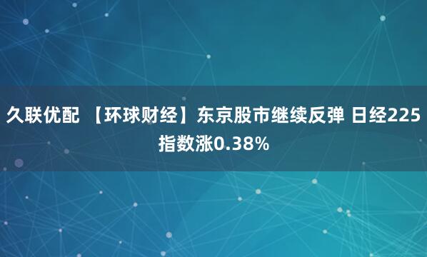 久联优配 【环球财经】东京股市继续反弹 日经225指数涨0.38%