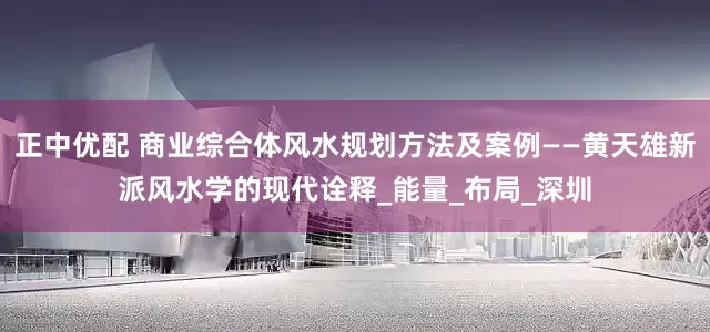 正中优配 商业综合体风水规划方法及案例——黄天雄新派风水学的现代诠释_能量_布局_深圳