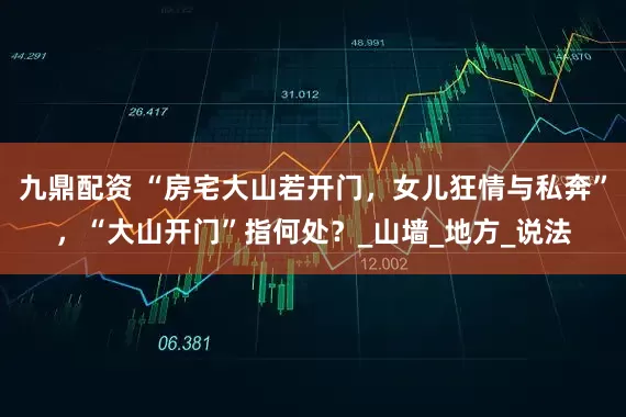 九鼎配资 “房宅大山若开门，女儿狂情与私奔”，“大山开门”指何处？_山墙_地方_说法