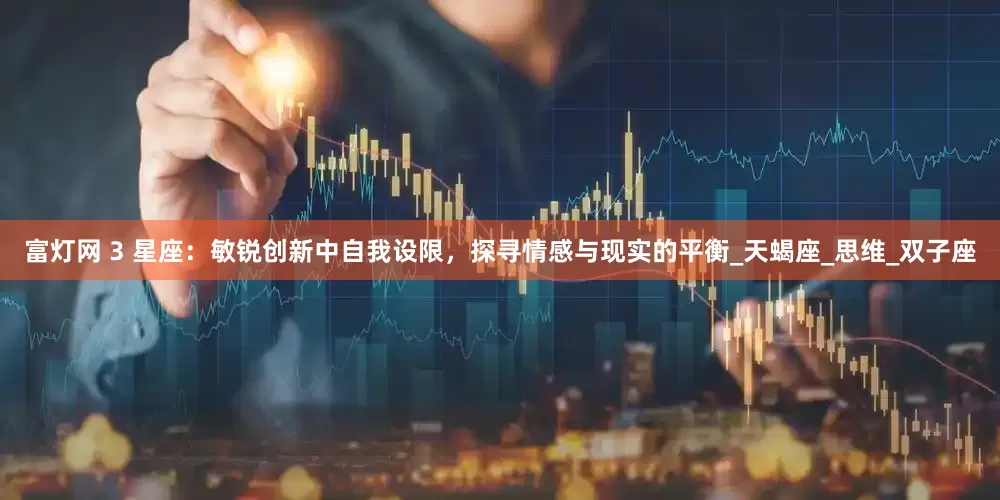 富灯网 3 星座：敏锐创新中自我设限，探寻情感与现实的平衡_天蝎座_思维_双子座