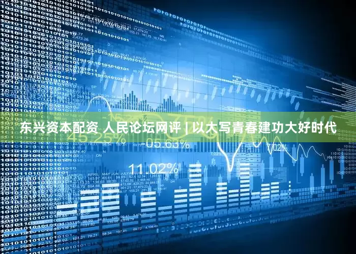 东兴资本配资 人民论坛网评 | 以大写青春建功大好时代