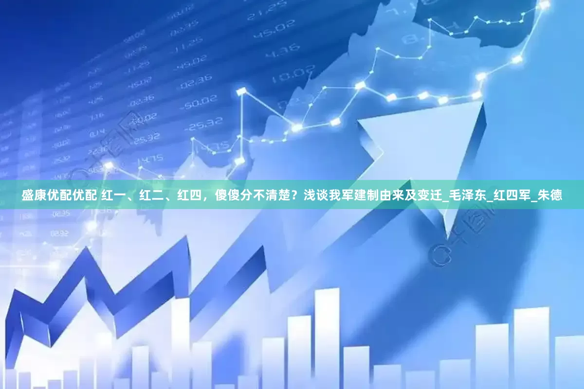 盛康优配优配 红一、红二、红四，傻傻分不清楚？浅谈我军建制由来及变迁_毛泽东_红四军_朱德