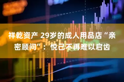 祥乾资产 29岁的成人用品店“亲密顾问”：悦己不再难以启齿