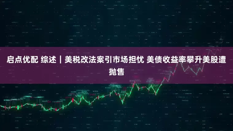启点优配 综述｜美税改法案引市场担忧 美债收益率攀升美股遭抛售