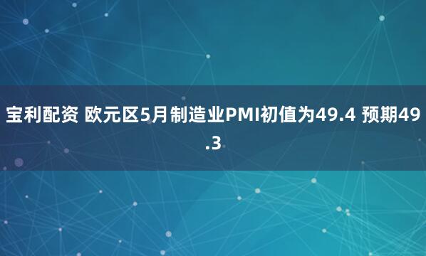 宝利配资 欧元区5月制造业PMI初值为49.4 预期49.3