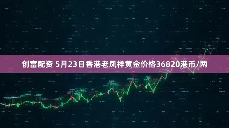 创富配资 5月23日香港老凤祥黄金价格36820港币/两