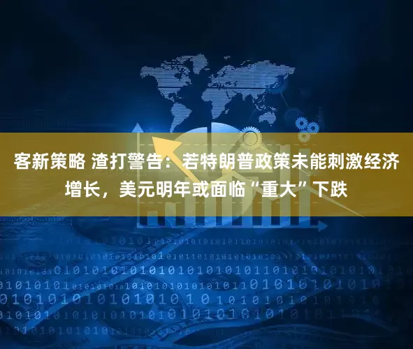 客新策略 渣打警告：若特朗普政策未能刺激经济增长，美元明年或面临“重大”下跌