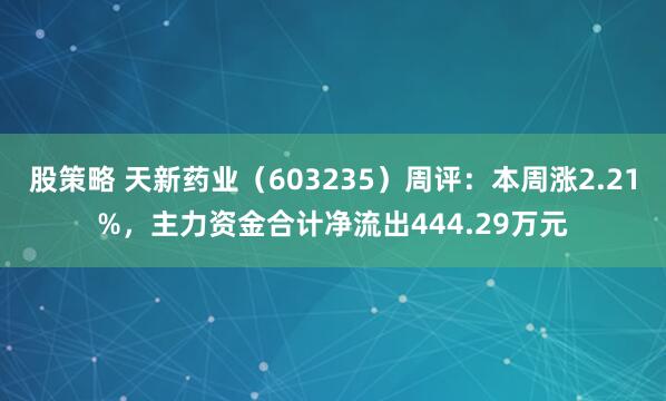 股策略 天新药业（603235）周评：本周涨2.21%，主力资金合计净流出444.29万元