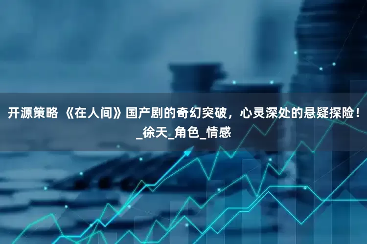 开源策略 《在人间》国产剧的奇幻突破，心灵深处的悬疑探险！_徐天_角色_情感