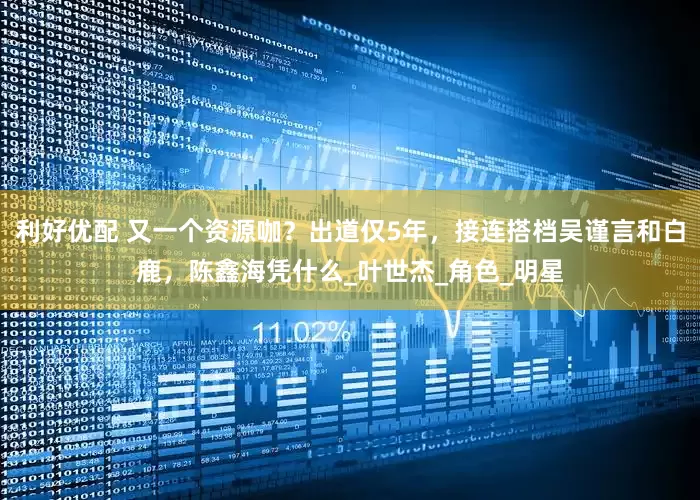利好优配 又一个资源咖？出道仅5年，接连搭档吴谨言和白鹿，陈鑫海凭什么_叶世杰_角色_明星