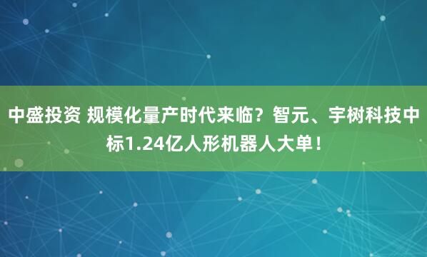 中盛投资 规模化量产时代来临？智元、宇树科技中标1.24亿人形机器人大单！