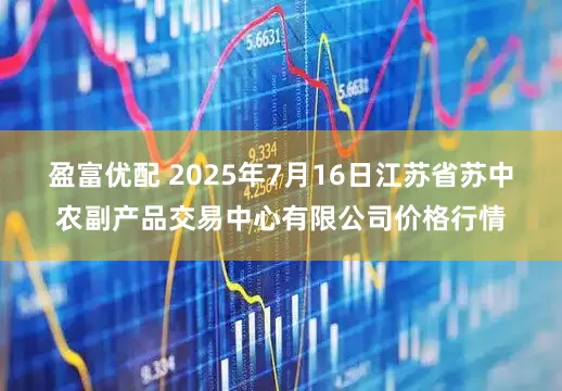 盈富优配 2025年7月16日江苏省苏中农副产品交易中心有限公司价格行情