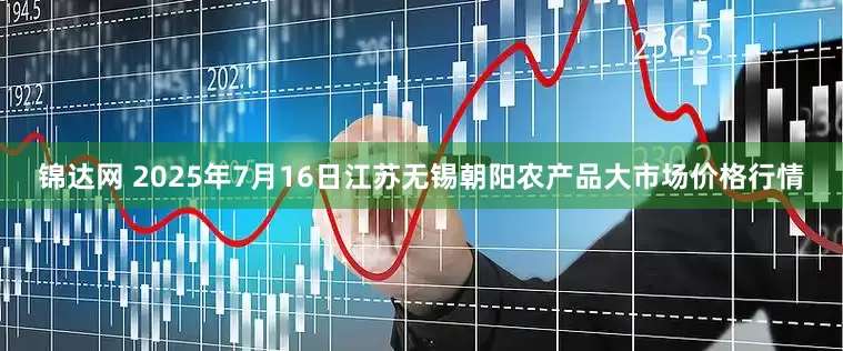 锦达网 2025年7月16日江苏无锡朝阳农产品大市场价格行情