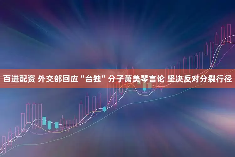 百进配资 外交部回应“台独”分子萧美琴言论 坚决反对分裂行径