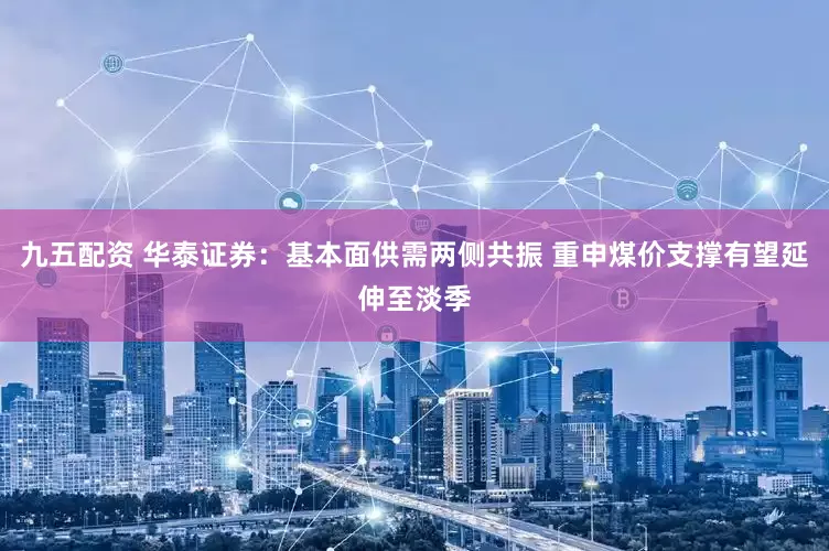 九五配资 华泰证券：基本面供需两侧共振 重申煤价支撑有望延伸至淡季