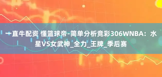 一直牛配资 懂篮球帝-简单分析竞彩306WNBA：水星VS女武神_全力_王牌_季后赛