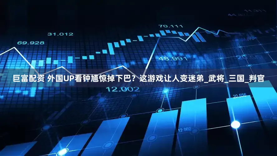 巨富配资 外国UP看钟馗惊掉下巴？这游戏让人变迷弟_武将_三国_判官