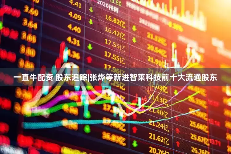 一直牛配资 股东追踪|张烨等新进智莱科技前十大流通股东