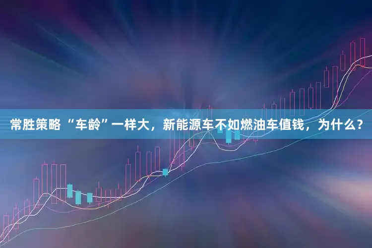 常胜策略 “车龄”一样大，新能源车不如燃油车值钱，为什么？