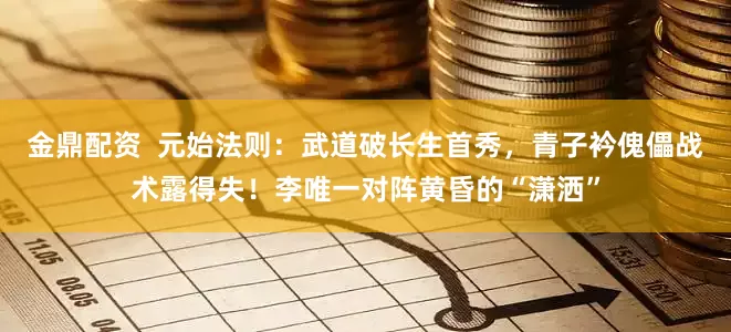 金鼎配资  元始法则：武道破长生首秀，青子衿傀儡战术露得失！李唯一对阵黄昏的“潇洒”