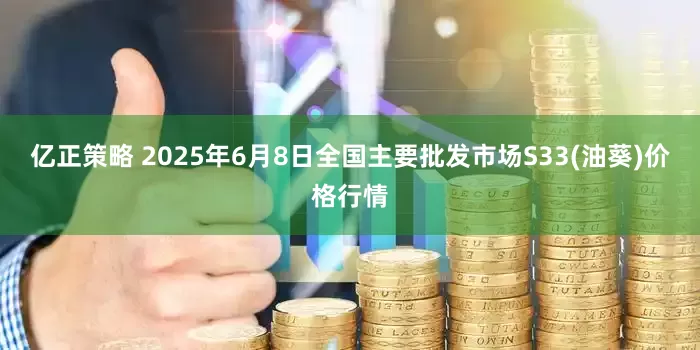 亿正策略 2025年6月8日全国主要批发市场S33(油葵)价格行情