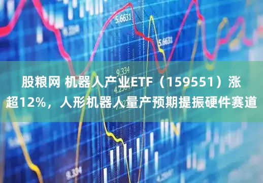 股粮网 机器人产业ETF（159551）涨超12%，人形机器人量产预期提振硬件赛道