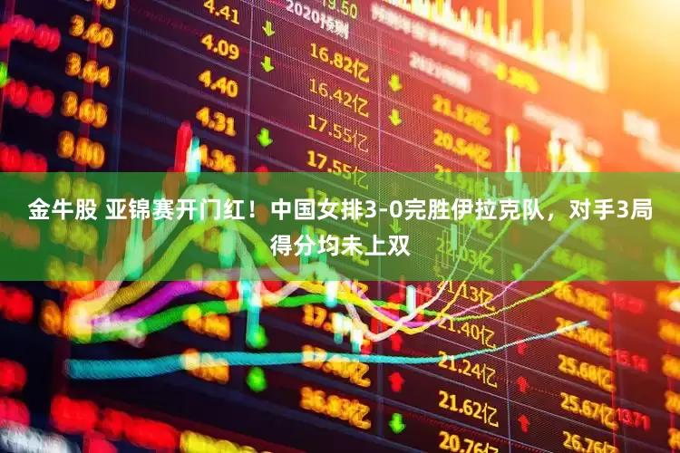 金牛股 亚锦赛开门红！中国女排3-0完胜伊拉克队，对手3局得分均未上双